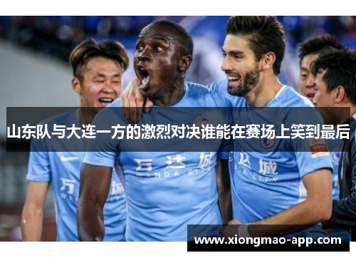 山东队与大连一方的激烈对决谁能在赛场上笑到最后